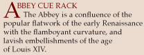 Abbey Cue rack. The Abbey is a confluence of the popular flatwork of the early Renaissance with the flamboyant curvature and lavish embellishments of the age of Louis XIV.