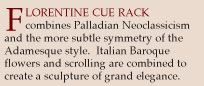 Floretine Cue Rack combines Palladian Neoclassicism and the more subtle symmetry of the Adamesque style. Italian Baroque flowers and scrolling are combined to create a sculpture of grand elegance.